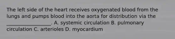 The left side of the heart receives oxygenated blood from the lungs and pumps blood into the aorta for distribution via the __________________. A. systemic circulation B. pulmonary circulation C. arterioles D. myocardium