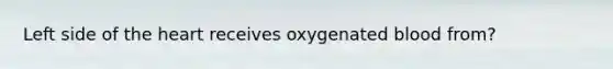 Left side of <a href='https://www.questionai.com/knowledge/kya8ocqc6o-the-heart' class='anchor-knowledge'>the heart</a> receives oxygenated blood from?