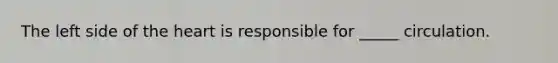 The left side of the heart is responsible for _____ circulation.