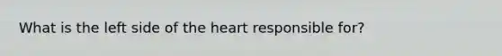 What is the left side of the heart responsible for?