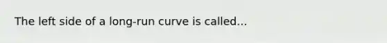 The left side of a long-run curve is called...