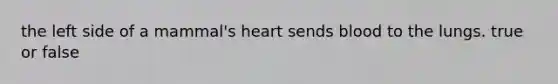 the left side of a mammal's heart sends blood to the lungs. true or false