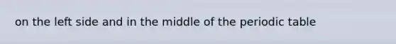 on the left side and in the middle of <a href='https://www.questionai.com/knowledge/kIrBULvFQz-the-periodic-table' class='anchor-knowledge'>the periodic table</a>