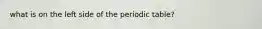 what is on the left side of the periodic table?