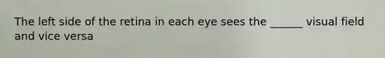 The left side of the retina in each eye sees the ______ visual field and vice versa