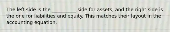 The left side is the __________ side for assets, and the right side is the one for liabilities and equity. This matches their layout in the accounting equation.