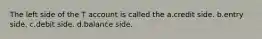 The left side of the T account is called the a.credit side. b.entry side. c.debit side. d.balance side.