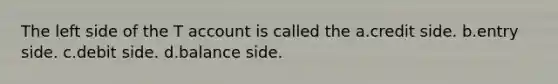 The left side of the T account is called the a.credit side. b.entry side. c.debit side. d.balance side.