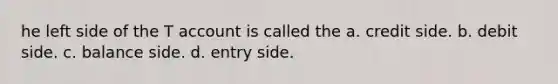 he left side of the T account is called the a. credit side. b. debit side. c. balance side. d. entry side.