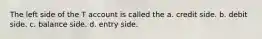 The left side of the T account is called the a. credit side. b. debit side. c. balance side. d. entry side.