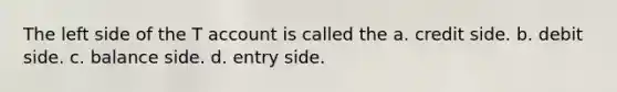 The left side of the T account is called the a. credit side. b. debit side. c. balance side. d. entry side.