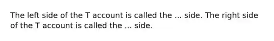 The left side of the T account is called the ... side. The right side of the T account is called the ... side.