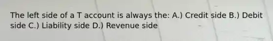 The left side of a T account is always the: A.) Credit side B.) Debit side C.) Liability side D.) Revenue side