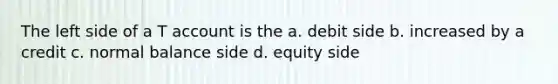 The left side of a T account is the a. debit side b. increased by a credit c. normal balance side d. equity side