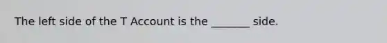 The left side of the T Account is the _______ side.