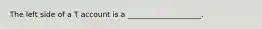 The left side of a T account is a ____________________.