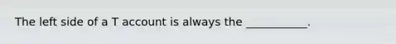 The left side of a T account is always the ___________.