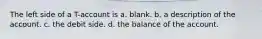 The left side of a T-account is a. blank. b. a description of the account. c. the debit side. d. the balance of the account.