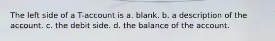 The left side of a T-account is a. blank. b. a description of the account. c. the debit side. d. the balance of the account.