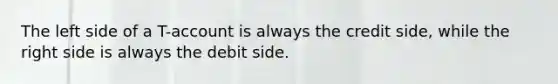 The left side of a T-account is always the credit side, while the right side is always the debit side.