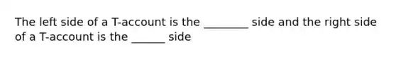 The left side of a T-account is the ________ side and the right side of a T-account is the ______ side