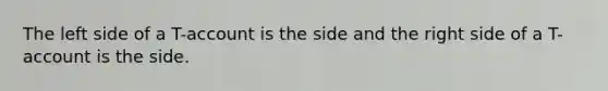 The left side of a T-account is the side and the right side of a T-account is the side.