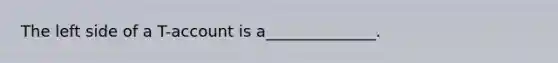 The left side of a T-account is a______________.