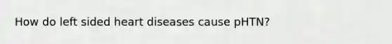 How do left sided heart diseases cause pHTN?