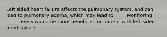 Left sided heart failure affects the pulmonary system, and can lead to pulmonary edema, which may lead to ____. Monitoring _____ levels would be more beneficial for patient with left-sided heart failure.