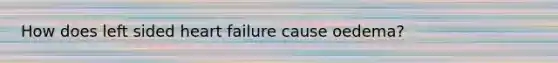 How does left sided heart failure cause oedema?