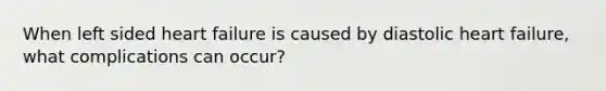 When left sided heart failure is caused by diastolic heart failure, what complications can occur?