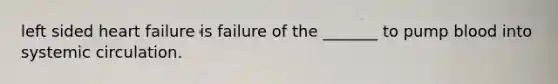 left sided heart failure is failure of the _______ to pump blood into systemic circulation.