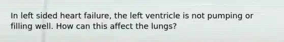 In left sided heart failure, the left ventricle is not pumping or filling well. How can this affect the lungs?