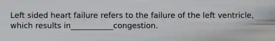 Left sided heart failure refers to the failure of the left ventricle, which results in___________congestion.