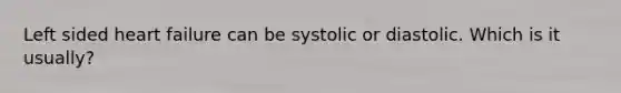 Left sided heart failure can be systolic or diastolic. Which is it usually?