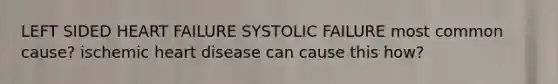 LEFT SIDED HEART FAILURE SYSTOLIC FAILURE most common cause? ischemic heart disease can cause this how?