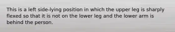 This is a left side-lying position in which the upper leg is sharply flexed so that it is not on the lower leg and the lower arm is behind the person.