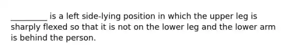 _________ is a left side-lying position in which the upper leg is sharply flexed so that it is not on the lower leg and the lower arm is behind the person.