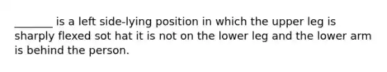 _______ is a left side-lying position in which the upper leg is sharply flexed sot hat it is not on the lower leg and the lower arm is behind the person.