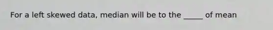 For a left skewed data, median will be to the _____ of mean