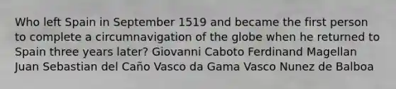 Who left Spain in September 1519 and became the first person to complete a circumnavigation of the globe when he returned to Spain three years later? Giovanni Caboto Ferdinand Magellan Juan Sebastian del Caño Vasco da Gama Vasco Nunez de Balboa