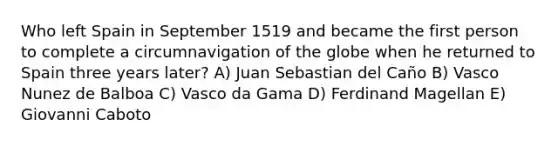 Who left Spain in September 1519 and became the first person to complete a circumnavigation of the globe when he returned to Spain three years later? A) Juan Sebastian del Caño B) Vasco Nunez de Balboa C) Vasco da Gama D) Ferdinand Magellan E) Giovanni Caboto