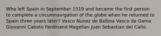 Who left Spain in September 1519 and became the first person to complete a circumnavigation of the globe when he returned to Spain three years later? Vasco Nunez de Balboa Vasco da Gama Giovanni Caboto Ferdinand Magellan Juan Sebastian del Caño