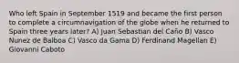 Who left Spain in September 1519 and became the first person to complete a circumnavigation of the globe when he returned to Spain three years later? A) Juan Sebastian del Caño B) Vasco Nunez de Balboa C) Vasco da Gama D) Ferdinand Magellan E) Giovanni Caboto