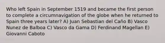 Who left Spain in September 1519 and became the first person to complete a circumnavigation of the globe when he returned to Spain three years later? A) Juan Sebastian del Caño B) Vasco Nunez de Balboa C) Vasco da Gama D) Ferdinand Magellan E) Giovanni Caboto