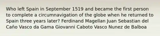 Who left Spain in September 1519 and became the first person to complete a circumnavigation of the globe when he returned to Spain three years later? Ferdinand Magellan Juan Sebastian del Caño Vasco da Gama Giovanni Caboto Vasco Nunez de Balboa