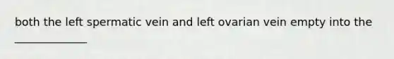 both the left spermatic vein and left ovarian vein empty into the _____________