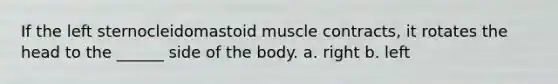 If the left sternocleidomastoid muscle contracts, it rotates the head to the ______ side of the body. a. right b. left