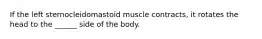 If the left sternocleidomastoid muscle contracts, it rotates the head to the ______ side of the body.