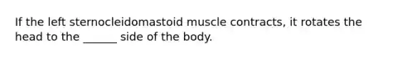 If the left sternocleidomastoid muscle contracts, it rotates the head to the ______ side of the body.